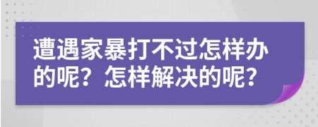 遭遇家暴打不过怎样办的呢？怎样解决的呢？