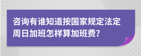 咨询有谁知道按国家规定法定周日加班怎样算加班费？