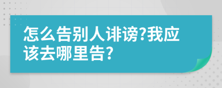 怎么告别人诽谤?我应该去哪里告?