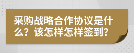 采购战略合作协议是什么？该怎样怎样签到？