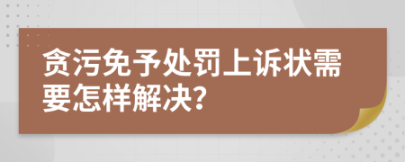 贪污免予处罚上诉状需要怎样解决？