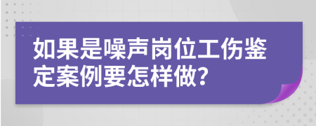 如果是噪声岗位工伤鉴定案例要怎样做？