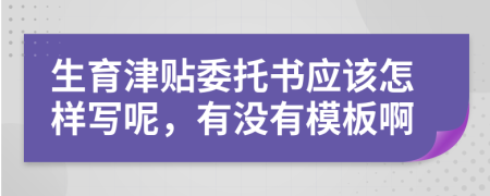 生育津贴委托书应该怎样写呢，有没有模板啊