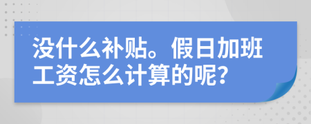 没什么补贴。假日加班工资怎么计算的呢？