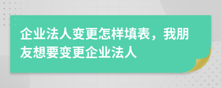 企业法人变更怎样填表，我朋友想要变更企业法人