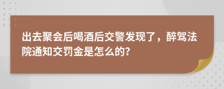 出去聚会后喝酒后交警发现了，醉驾法院通知交罚金是怎么的？