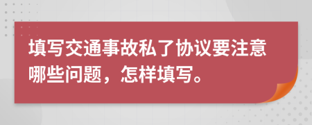 填写交通事故私了协议要注意哪些问题，怎样填写。