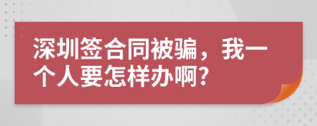 深圳签合同被骗，我一个人要怎样办啊?