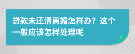 贷款未还清离婚怎样办？这个一般应该怎样处理呢