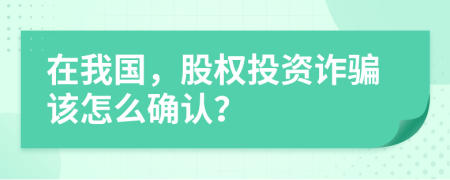 在我国，股权投资诈骗该怎么确认？