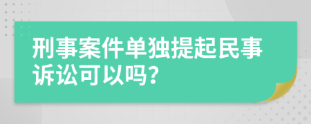 刑事案件单独提起民事诉讼可以吗？