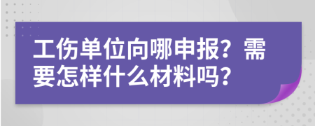 工伤单位向哪申报？需要怎样什么材料吗？