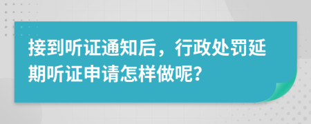 接到听证通知后，行政处罚延期听证申请怎样做呢？