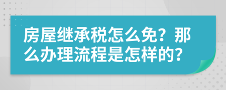 房屋继承税怎么免？那么办理流程是怎样的？