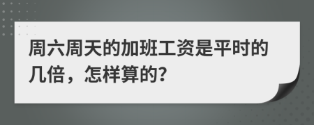 周六周天的加班工资是平时的几倍，怎样算的？