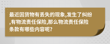 最近因货物有丢失的现象,发生了纠纷,有物流责任保险,那么物流责任保险条款有哪些内容呢？