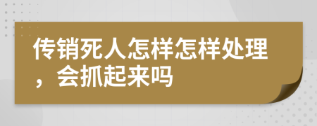 传销死人怎样怎样处理，会抓起来吗