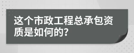 这个市政工程总承包资质是如何的？