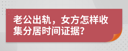 老公出轨，女方怎样收集分居时间证据？