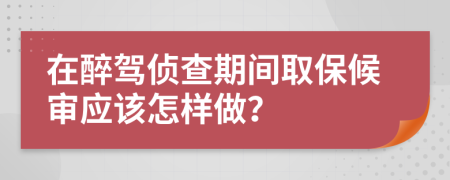 在醉驾侦查期间取保候审应该怎样做？