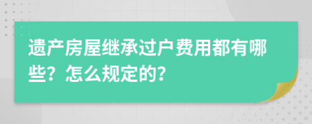 遗产房屋继承过户费用都有哪些？怎么规定的？