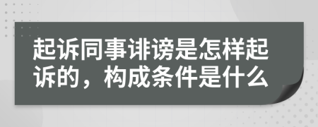 起诉同事诽谤是怎样起诉的，构成条件是什么