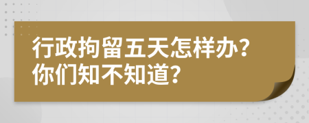 行政拘留五天怎样办？你们知不知道？