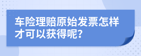 车险理赔原始发票怎样才可以获得呢？