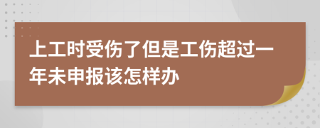 上工时受伤了但是工伤超过一年未申报该怎样办