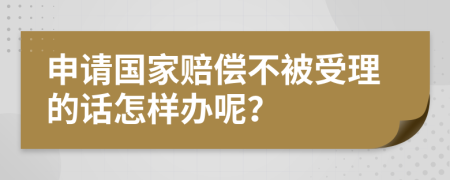 申请国家赔偿不被受理的话怎样办呢？