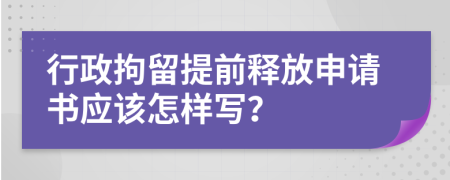 行政拘留提前释放申请书应该怎样写？