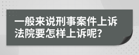 一般来说刑事案件上诉法院要怎样上诉呢？