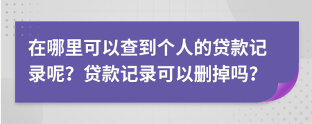 在哪里可以查到个人的贷款记录呢？贷款记录可以删掉吗？