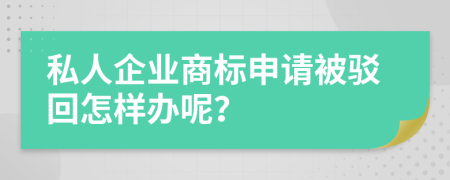 私人企业商标申请被驳回怎样办呢？