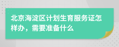 北京海淀区计划生育服务证怎样办，需要准备什么