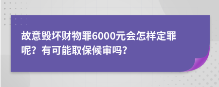 故意毁坏财物罪6000元会怎样定罪呢？有可能取保候审吗？