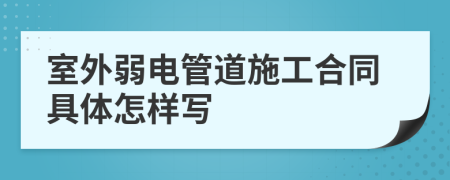 室外弱电管道施工合同具体怎样写