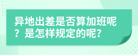 异地出差是否算加班呢？是怎样规定的呢？