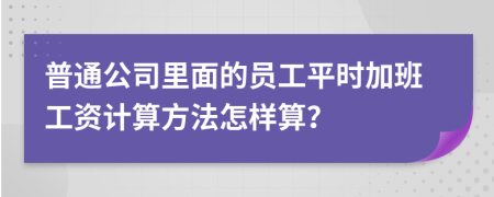 普通公司里面的员工平时加班工资计算方法怎样算？