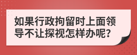 如果行政拘留时上面领导不让探视怎样办呢？