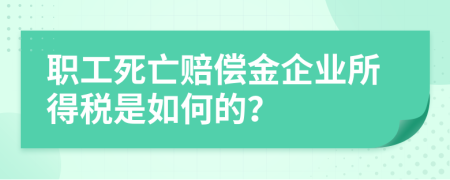 职工死亡赔偿金企业所得税是如何的？