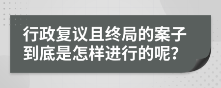 行政复议且终局的案子到底是怎样进行的呢？