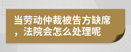 当劳动仲裁被告方缺席，法院会怎么处理呢