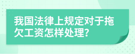 我国法律上规定对于拖欠工资怎样处理？