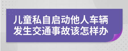 儿童私自启动他人车辆发生交通事故该怎样办