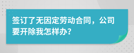 签订了无因定劳动合同，公司要开除我怎样办？