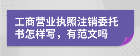 工商营业执照注销委托书怎样写，有范文吗