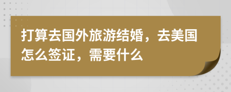 打算去国外旅游结婚，去美国怎么签证，需要什么