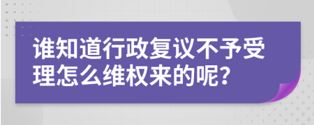 谁知道行政复议不予受理怎么维权来的呢？