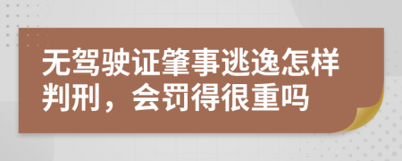 无驾驶证肇事逃逸怎样判刑，会罚得很重吗